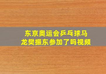 东京奥运会乒乓球马龙樊振东参加了吗视频