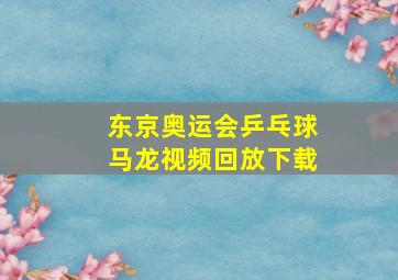 东京奥运会乒乓球马龙视频回放下载