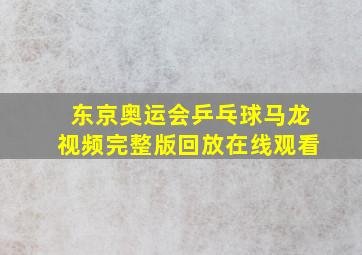 东京奥运会乒乓球马龙视频完整版回放在线观看