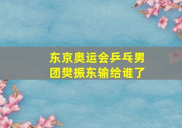 东京奥运会乒乓男团樊振东输给谁了