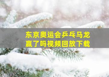 东京奥运会乒乓马龙赢了吗视频回放下载