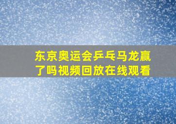 东京奥运会乒乓马龙赢了吗视频回放在线观看