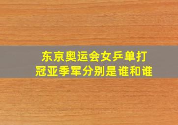 东京奥运会女乒单打冠亚季军分别是谁和谁