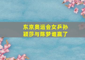 东京奥运会女乒孙颖莎与陈梦谁赢了