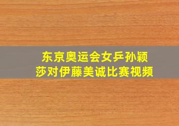 东京奥运会女乒孙颖莎对伊藤美诚比赛视频