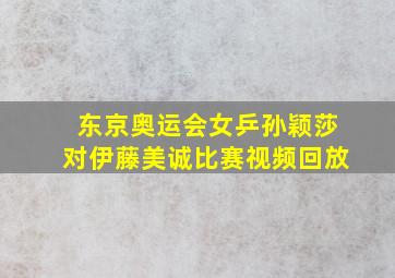 东京奥运会女乒孙颖莎对伊藤美诚比赛视频回放