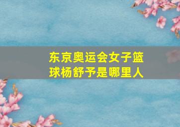 东京奥运会女子篮球杨舒予是哪里人