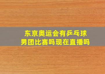 东京奥运会有乒乓球男团比赛吗现在直播吗