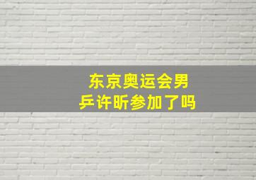 东京奥运会男乒许昕参加了吗