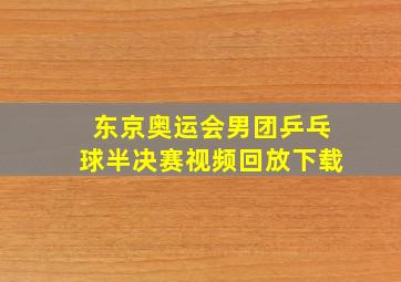 东京奥运会男团乒乓球半决赛视频回放下载