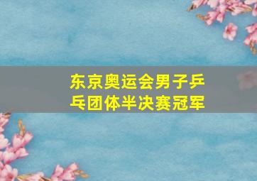 东京奥运会男子乒乓团体半决赛冠军