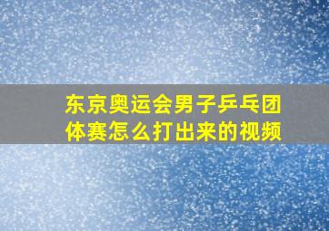 东京奥运会男子乒乓团体赛怎么打出来的视频