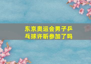 东京奥运会男子乒乓球许昕参加了吗