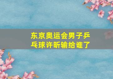 东京奥运会男子乒乓球许昕输给谁了