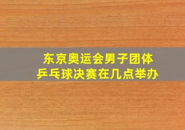 东京奥运会男子团体乒乓球决赛在几点举办