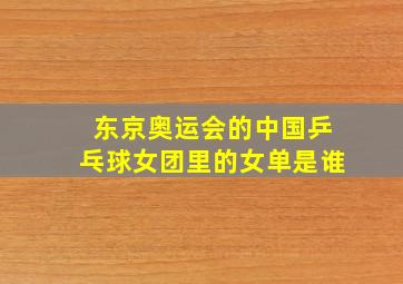 东京奥运会的中国乒乓球女团里的女单是谁