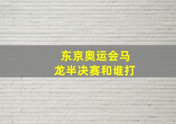 东京奥运会马龙半决赛和谁打