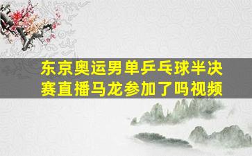 东京奥运男单乒乓球半决赛直播马龙参加了吗视频