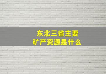 东北三省主要矿产资源是什么