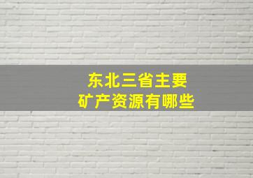 东北三省主要矿产资源有哪些