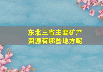 东北三省主要矿产资源有哪些地方呢