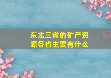 东北三省的矿产资源各省主要有什么