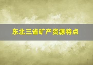 东北三省矿产资源特点