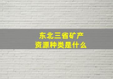 东北三省矿产资源种类是什么