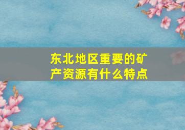 东北地区重要的矿产资源有什么特点