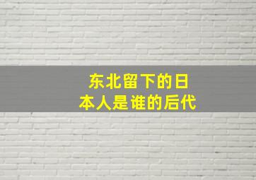 东北留下的日本人是谁的后代