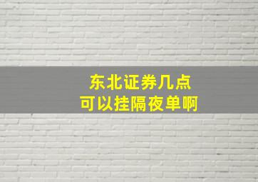 东北证券几点可以挂隔夜单啊