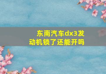 东南汽车dx3发动机锁了还能开吗