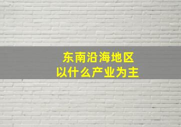 东南沿海地区以什么产业为主