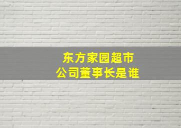 东方家园超市公司董事长是谁