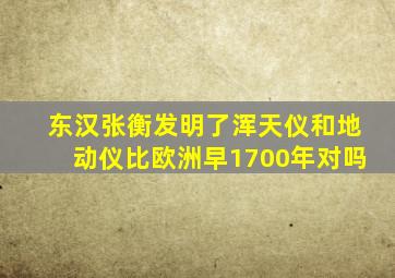 东汉张衡发明了浑天仪和地动仪比欧洲早1700年对吗