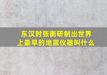 东汉时张衡研制出世界上最早的地震仪器叫什么