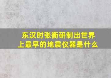 东汉时张衡研制出世界上最早的地震仪器是什么