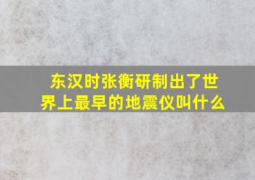 东汉时张衡研制出了世界上最早的地震仪叫什么