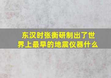 东汉时张衡研制出了世界上最早的地震仪器什么