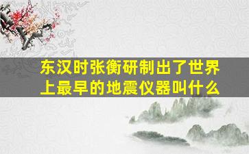 东汉时张衡研制出了世界上最早的地震仪器叫什么