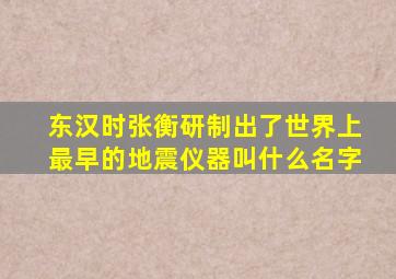 东汉时张衡研制出了世界上最早的地震仪器叫什么名字