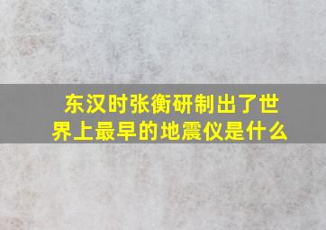 东汉时张衡研制出了世界上最早的地震仪是什么