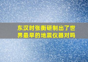 东汉时张衡研制出了世界最早的地震仪器对吗