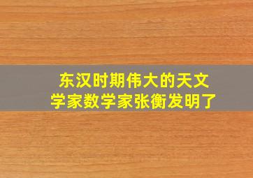 东汉时期伟大的天文学家数学家张衡发明了