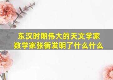 东汉时期伟大的天文学家数学家张衡发明了什么什么