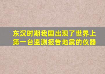 东汉时期我国出现了世界上第一台监测报告地震的仪器