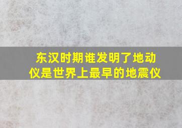 东汉时期谁发明了地动仪是世界上最早的地震仪