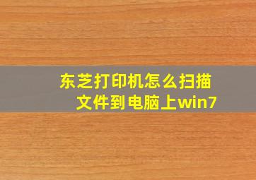 东芝打印机怎么扫描文件到电脑上win7