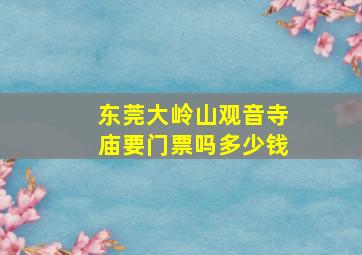 东莞大岭山观音寺庙要门票吗多少钱