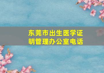 东莞市出生医学证明管理办公室电话